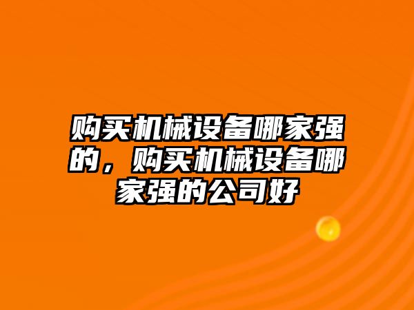 購買機(jī)械設(shè)備哪家強(qiáng)的，購買機(jī)械設(shè)備哪家強(qiáng)的公司好