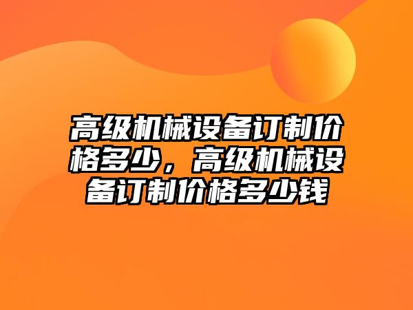 高級機(jī)械設(shè)備訂制價(jià)格多少，高級機(jī)械設(shè)備訂制價(jià)格多少錢