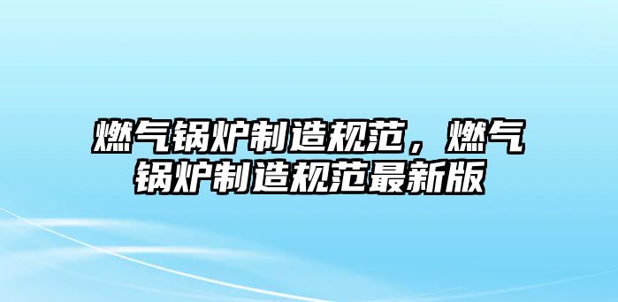 燃?xì)忮仩t制造規(guī)范，燃?xì)忮仩t制造規(guī)范最新版