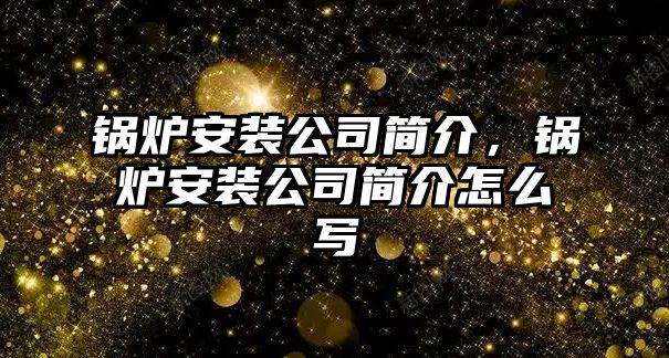 鍋爐安裝公司簡介，鍋爐安裝公司簡介怎么寫