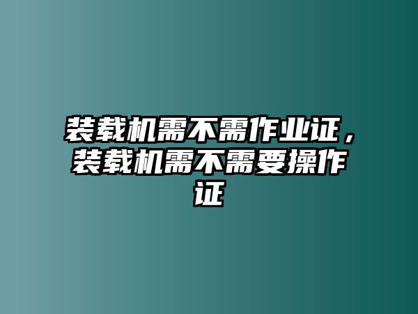 裝載機(jī)需不需作業(yè)證，裝載機(jī)需不需要操作證