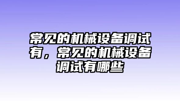 常見(jiàn)的機(jī)械設(shè)備調(diào)試有，常見(jiàn)的機(jī)械設(shè)備調(diào)試有哪些