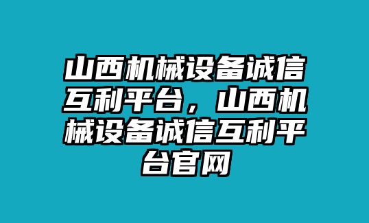 山西機(jī)械設(shè)備誠信互利平臺(tái)，山西機(jī)械設(shè)備誠信互利平臺(tái)官網(wǎng)