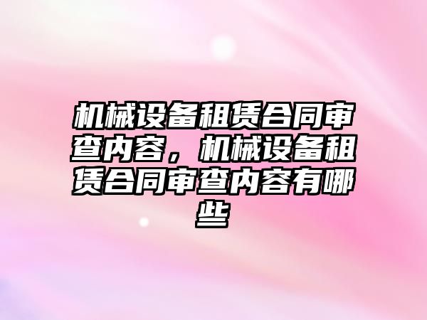 機械設(shè)備租賃合同審查內(nèi)容，機械設(shè)備租賃合同審查內(nèi)容有哪些