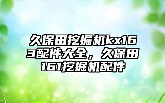 久保田挖掘機(jī)kx163配件大全，久保田161挖掘機(jī)配件