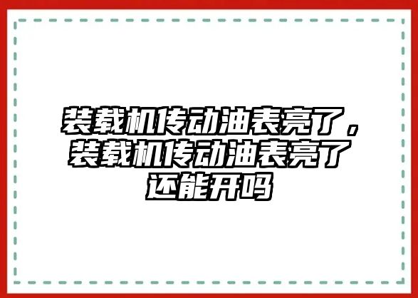 裝載機傳動油表亮了，裝載機傳動油表亮了還能開嗎