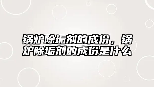 鍋爐除垢劑的成份，鍋爐除垢劑的成份是什么