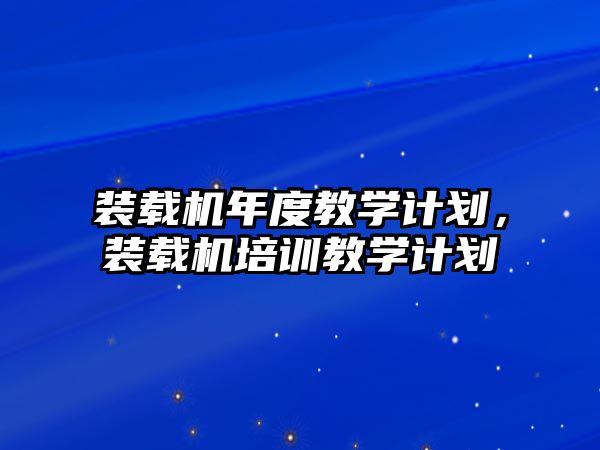 裝載機(jī)年度教學(xué)計(jì)劃，裝載機(jī)培訓(xùn)教學(xué)計(jì)劃