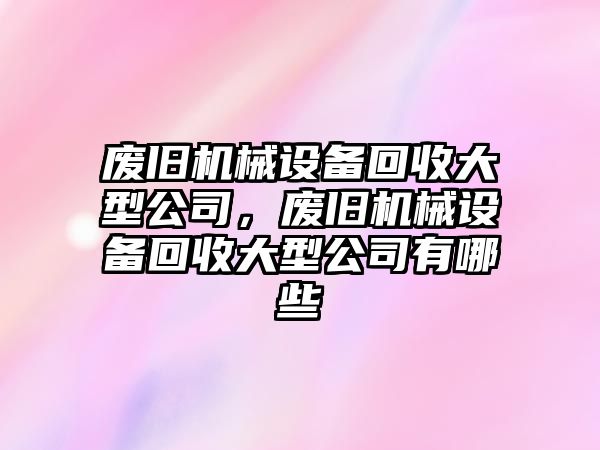 廢舊機(jī)械設(shè)備回收大型公司，廢舊機(jī)械設(shè)備回收大型公司有哪些