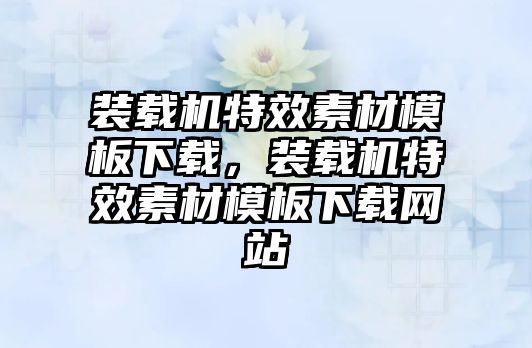 裝載機特效素材模板下載，裝載機特效素材模板下載網(wǎng)站