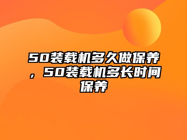 50裝載機(jī)多久做保養(yǎng)，50裝載機(jī)多長時間保養(yǎng)