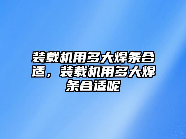 裝載機用多大焊條合適，裝載機用多大焊條合適呢