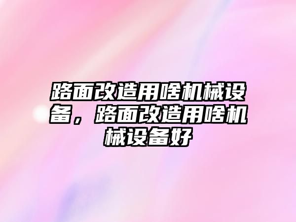 路面改造用啥機械設備，路面改造用啥機械設備好