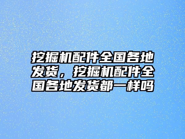 挖掘機(jī)配件全國(guó)各地發(fā)貨，挖掘機(jī)配件全國(guó)各地發(fā)貨都一樣嗎