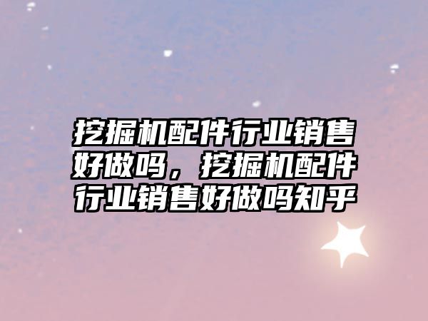 挖掘機配件行業(yè)銷售好做嗎，挖掘機配件行業(yè)銷售好做嗎知乎