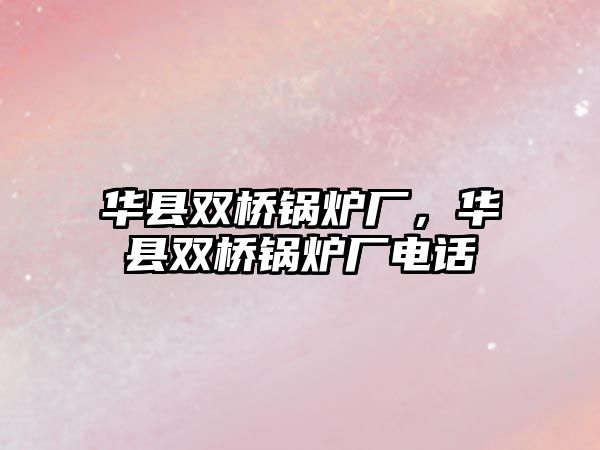 華縣雙橋鍋爐廠，華縣雙橋鍋爐廠電話