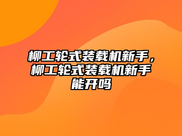 柳工輪式裝載機新手，柳工輪式裝載機新手能開嗎