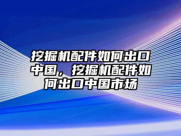 挖掘機配件如何出口中國，挖掘機配件如何出口中國市場