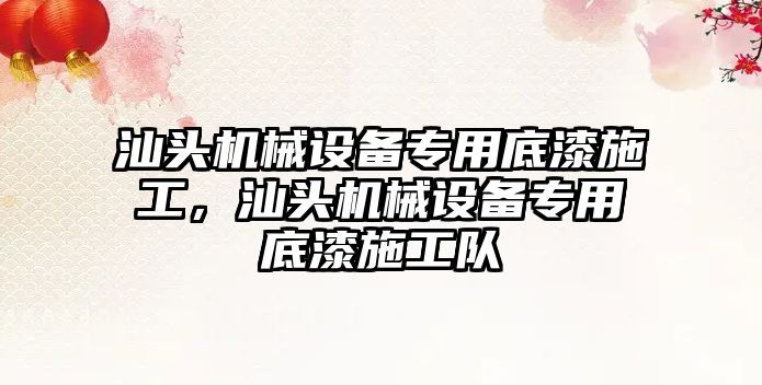 汕頭機械設(shè)備專用底漆施工，汕頭機械設(shè)備專用底漆施工隊