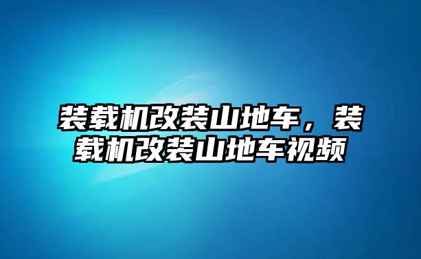 裝載機改裝山地車，裝載機改裝山地車視頻