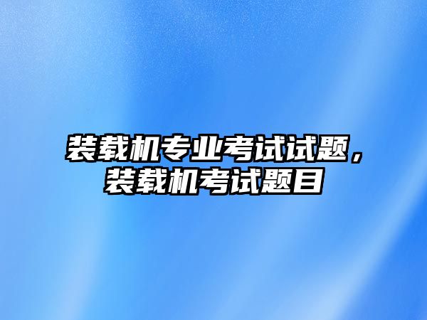 裝載機專業(yè)考試試題，裝載機考試題目