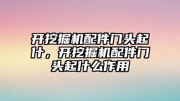 開挖掘機(jī)配件門頭起什，開挖掘機(jī)配件門頭起什么作用