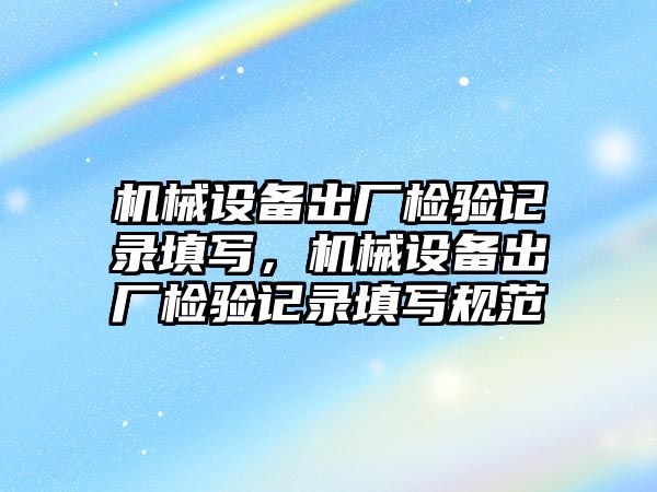 機械設備出廠檢驗記錄填寫，機械設備出廠檢驗記錄填寫規(guī)范