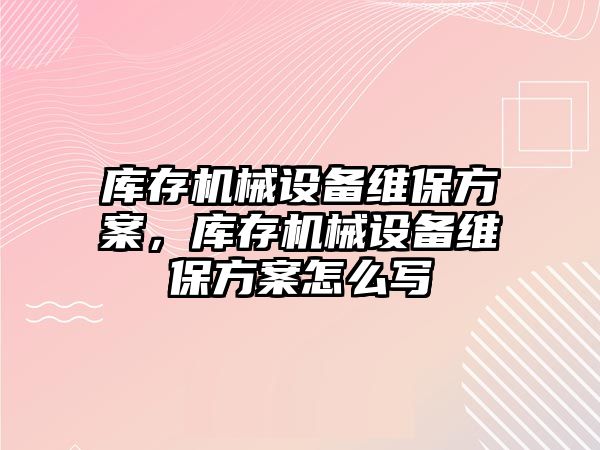 庫存機械設(shè)備維保方案，庫存機械設(shè)備維保方案怎么寫