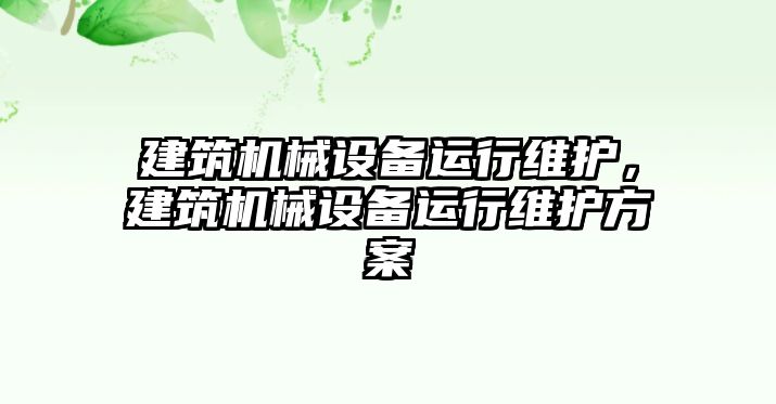 建筑機(jī)械設(shè)備運(yùn)行維護(hù)，建筑機(jī)械設(shè)備運(yùn)行維護(hù)方案