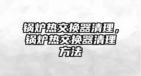 鍋爐熱交換器清理，鍋爐熱交換器清理方法