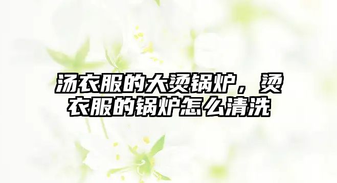 湯衣服的大燙鍋爐，燙衣服的鍋爐怎么清洗