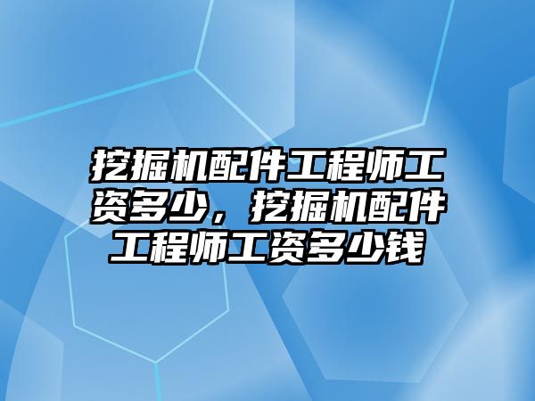 挖掘機配件工程師工資多少，挖掘機配件工程師工資多少錢