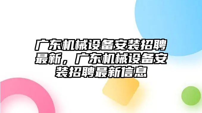 廣東機械設(shè)備安裝招聘最新，廣東機械設(shè)備安裝招聘最新信息