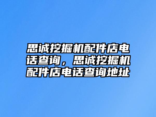 思誠(chéng)挖掘機(jī)配件店電話查詢，思誠(chéng)挖掘機(jī)配件店電話查詢地址