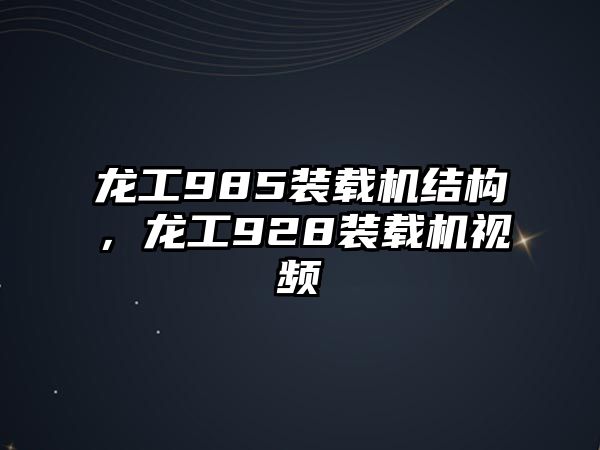 龍工985裝載機(jī)結(jié)構(gòu)，龍工928裝載機(jī)視頻