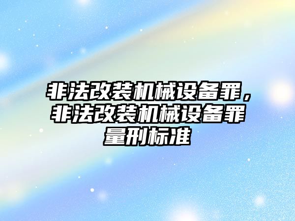 非法改裝機(jī)械設(shè)備罪，非法改裝機(jī)械設(shè)備罪量刑標(biāo)準(zhǔn)