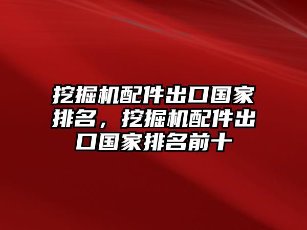 挖掘機(jī)配件出口國(guó)家排名，挖掘機(jī)配件出口國(guó)家排名前十