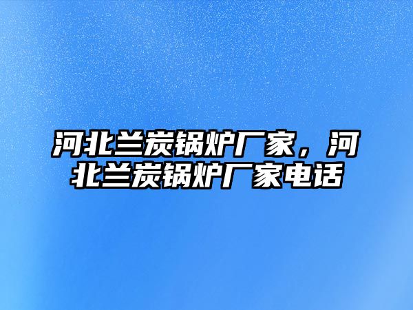 河北蘭炭鍋爐廠家，河北蘭炭鍋爐廠家電話