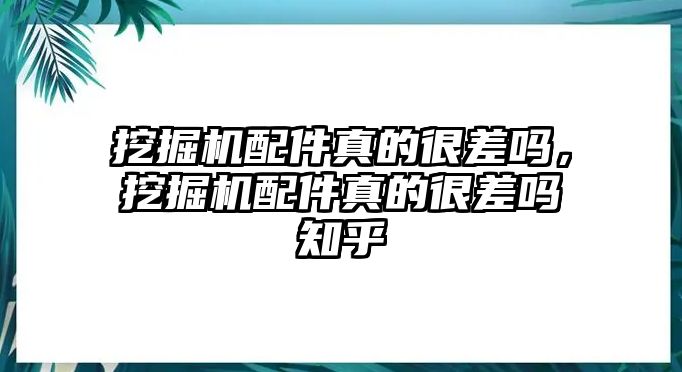 挖掘機配件真的很差嗎，挖掘機配件真的很差嗎知乎