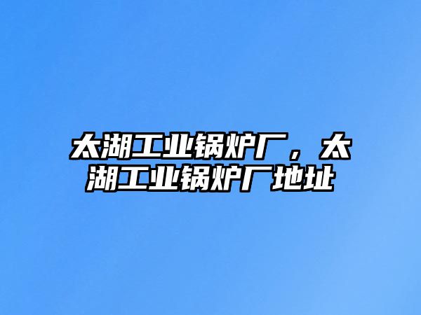 太湖工業(yè)鍋爐廠，太湖工業(yè)鍋爐廠地址