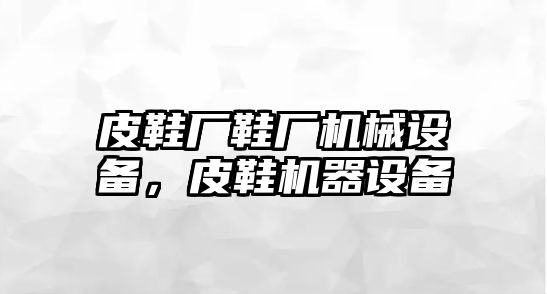 皮鞋廠鞋廠機(jī)械設(shè)備，皮鞋機(jī)器設(shè)備