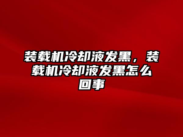 裝載機冷卻液發(fā)黑，裝載機冷卻液發(fā)黑怎么回事