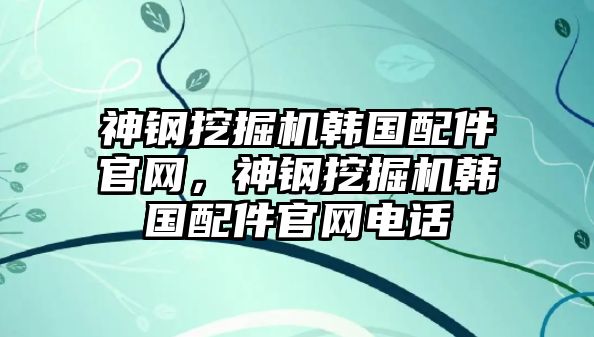 神鋼挖掘機韓國配件官網(wǎng)，神鋼挖掘機韓國配件官網(wǎng)電話