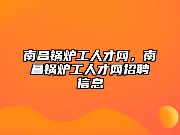 南昌鍋爐工人才網(wǎng)，南昌鍋爐工人才網(wǎng)招聘信息