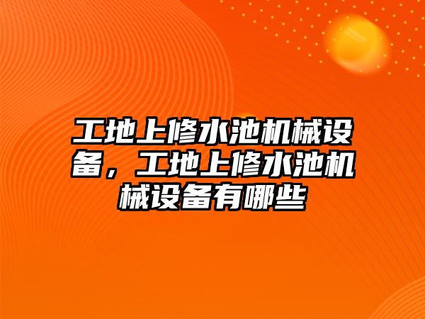 工地上修水池機械設(shè)備，工地上修水池機械設(shè)備有哪些