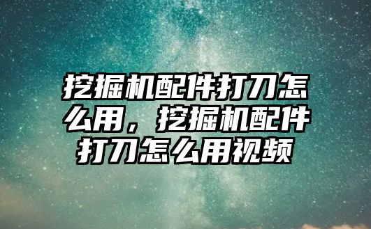 挖掘機(jī)配件打刀怎么用，挖掘機(jī)配件打刀怎么用視頻