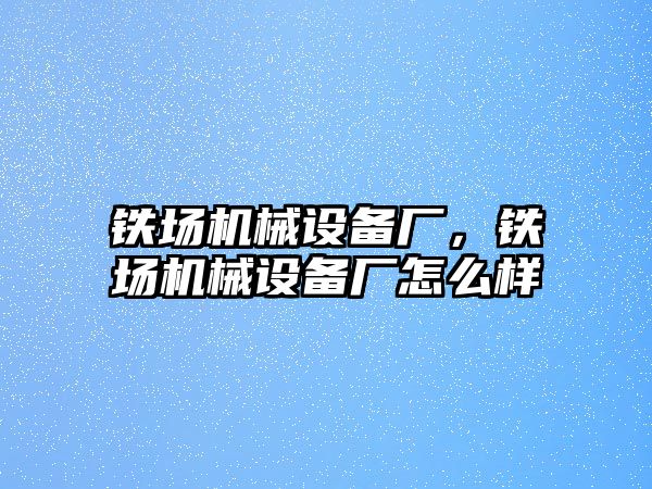 鐵場機械設備廠，鐵場機械設備廠怎么樣