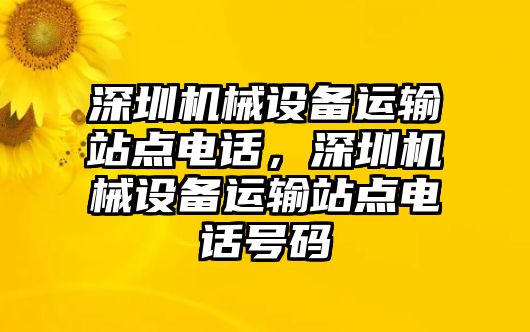 深圳機(jī)械設(shè)備運(yùn)輸站點(diǎn)電話，深圳機(jī)械設(shè)備運(yùn)輸站點(diǎn)電話號(hào)碼