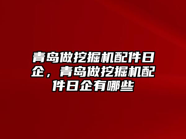 青島做挖掘機配件日企，青島做挖掘機配件日企有哪些