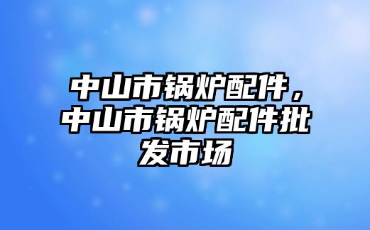 中山市鍋爐配件，中山市鍋爐配件批發(fā)市場